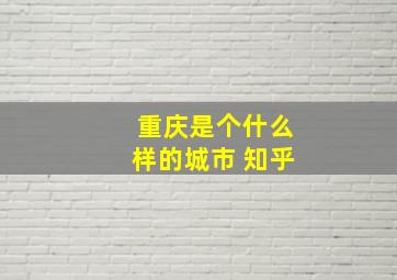 重庆是个什么样的城市 知乎